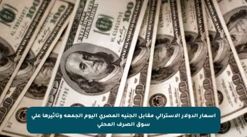 أسعار الدولار الاسترالي مقابل الجنيه المصري اليوم الجمعة وتأثيرها على سوق الصرف المحلي